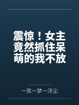 震惊！女主竟然抓住呆萌的我不放