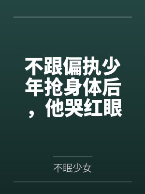 不跟偏执少年抢身体后，他哭红眼