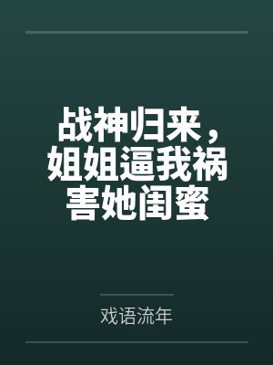 战神归来，姐姐逼我祸害她闺蜜