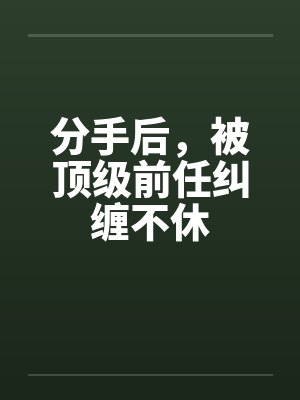 分手后，被顶级前任纠缠不休