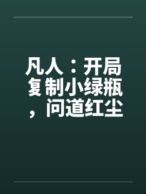 凡人：开局复制小绿瓶，问道红尘