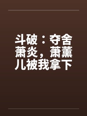 斗破：夺舍萧炎，萧薰儿被我拿下