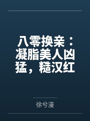 八零换亲：凝脂美人凶猛，糙汉红温