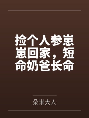 捡个人参崽崽回家，短命奶爸长命百岁啦！