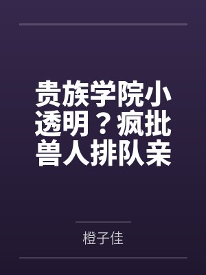 贵族学院小透明？疯批兽人排队亲
