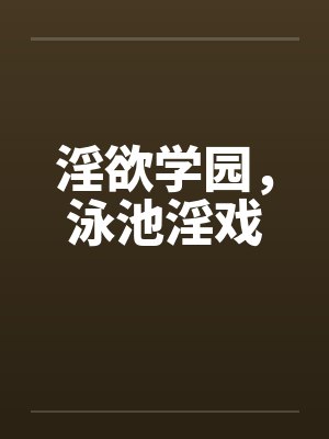 淫欲学园，泳池淫戏