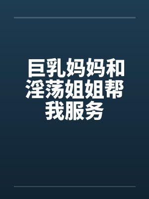巨乳妈妈和淫荡姐姐帮我服务