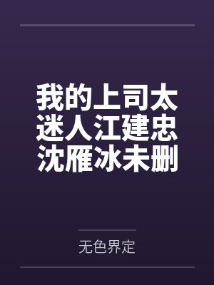 我的上司太迷人江建忠沈雁冰未删减版