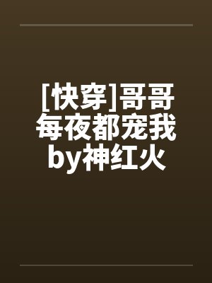 [快穿]哥哥每夜都宠我by神红火