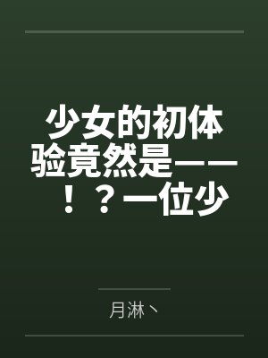 少女的初体验竟然是——！？一位少女的数日调教，两位少女如梦似幻的绝美一天