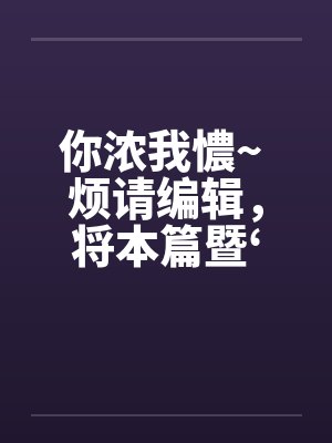 你浓我憹~ 烦请编辑，将本篇暨‘出租~’移至原创栏目。俾便作者发表续篇、新篇。上开等因，惠请查照为荷